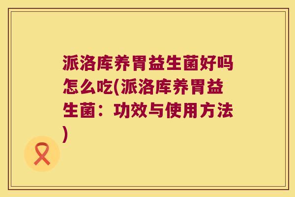 派洛库养胃益生菌好吗怎么吃(派洛库养胃益生菌：功效与使用方法)