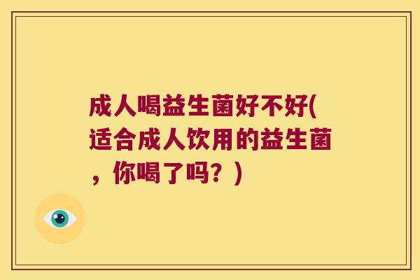 成人喝益生菌好不好(适合成人饮用的益生菌，你喝了吗？)