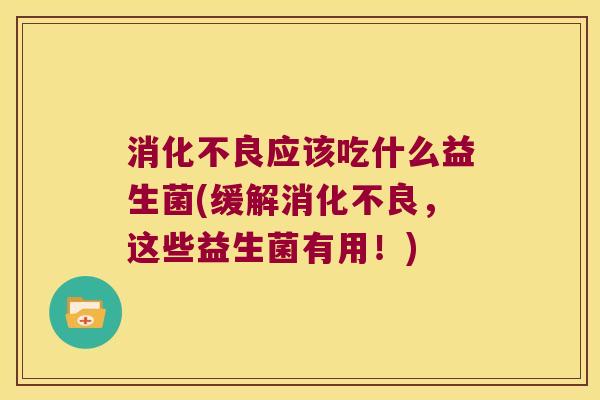 消化不良应该吃什么益生菌(缓解消化不良，这些益生菌有用！)