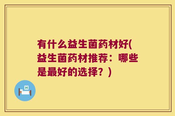 有什么益生菌药材好(益生菌药材推荐：哪些是最好的选择？)