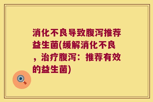 消化不良导致腹泻推荐益生菌(缓解消化不良，治疗腹泻：推荐有效的益生菌)