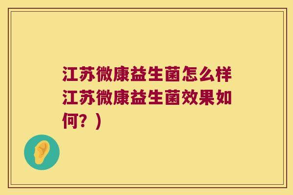 江苏微康益生菌怎么样江苏微康益生菌效果如何？)