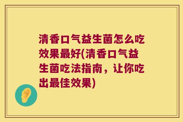 清香口气益生菌怎么吃效果最好(清香口气益生菌吃法指南，让你吃出最佳效果)