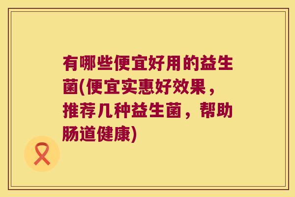 有哪些便宜好用的益生菌(便宜实惠好效果，推荐几种益生菌，帮助肠道健康)