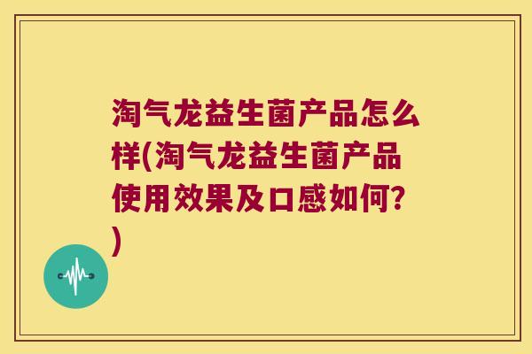 淘气龙益生菌产品怎么样(淘气龙益生菌产品使用效果及口感如何？)