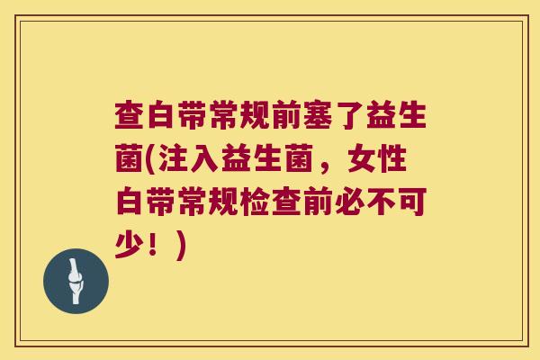 查白带常规前塞了益生菌(注入益生菌，女性白带常规检查前必不可少！)
