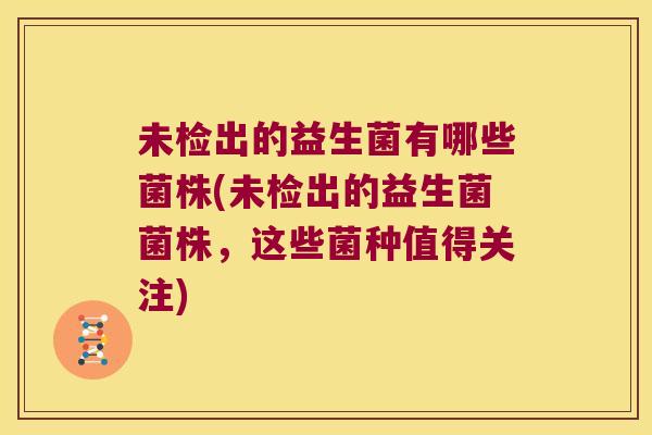 未检出的益生菌有哪些菌株(未检出的益生菌菌株，这些菌种值得关注)