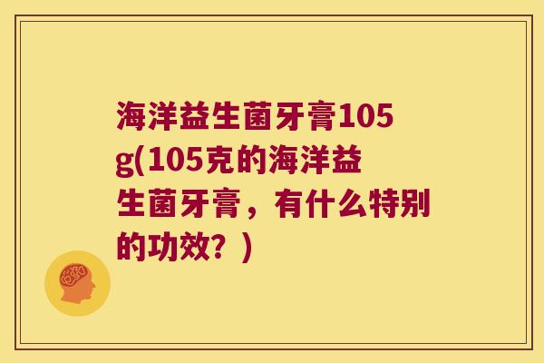 海洋益生菌牙膏105g(105克的海洋益生菌牙膏，有什么特别的功效？)