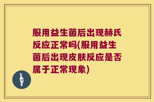 服用益生菌后出现赫氏反应正常吗(服用益生菌后出现皮肤反应是否属于正常现象)
