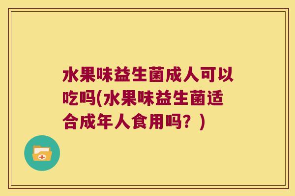 水果味益生菌成人可以吃吗(水果味益生菌适合成年人食用吗？)