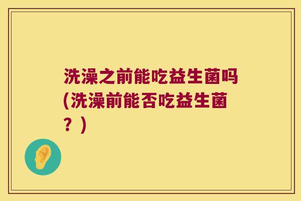 洗澡之前能吃益生菌吗(洗澡前能否吃益生菌？)