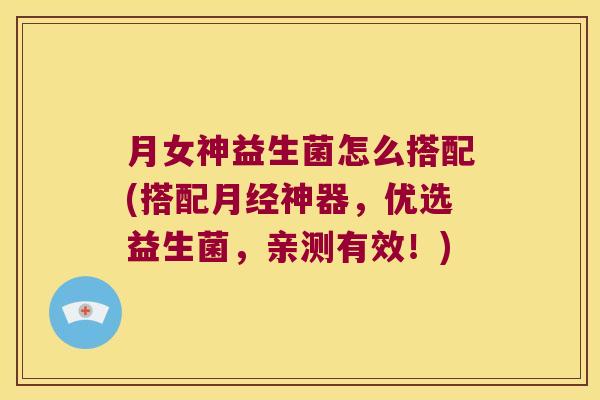 月女神益生菌怎么搭配(搭配月经神器，优选益生菌，亲测有效！)