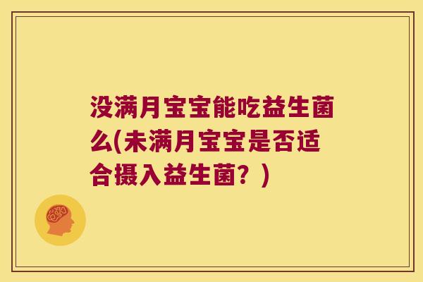 没满月宝宝能吃益生菌么(未满月宝宝是否适合摄入益生菌?) 没满月宝宝能吃益生菌么(未满月宝宝是否适合摄入益生菌?)
