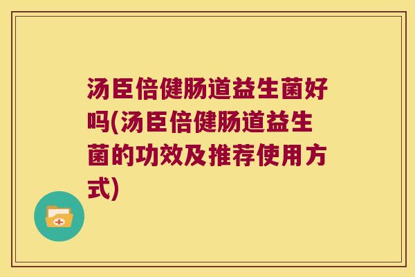 汤臣倍健肠道益生菌好吗(汤臣倍健肠道益生菌的功效及推荐使用方式)
