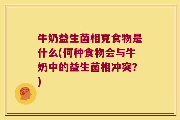 牛奶益生菌相克食物是什么(何种食物会与牛奶中的益生菌相冲突？)