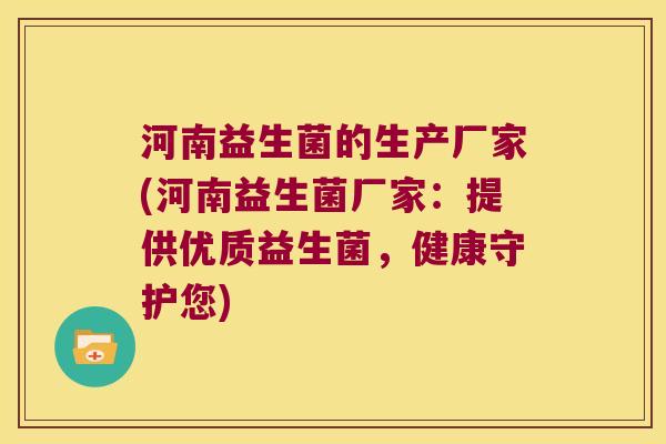 河南益生菌的生产厂家(河南益生菌厂家：提供优质益生菌，健康守护您)