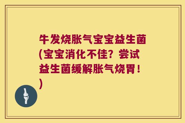 牛发烧胀气宝宝益生菌(宝宝消化不佳？尝试益生菌缓解胀气烧胃！)