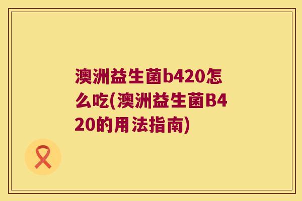 澳洲益生菌b420怎么吃(澳洲益生菌B420的用法指南)