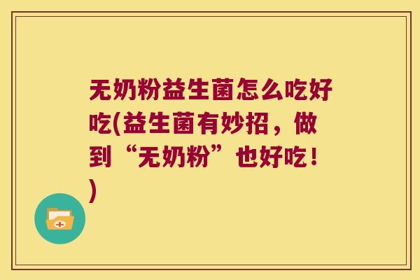 无奶粉益生菌怎么吃好吃(益生菌有妙招，做到“无奶粉”也好吃！)