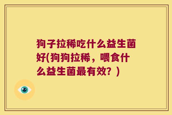 狗子拉稀吃什么益生菌好(狗狗拉稀，喂食什么益生菌最有效？)