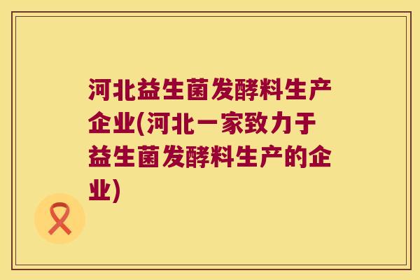 河北益生菌发酵料生产企业(河北一家致力于益生菌发酵料生产的企业)