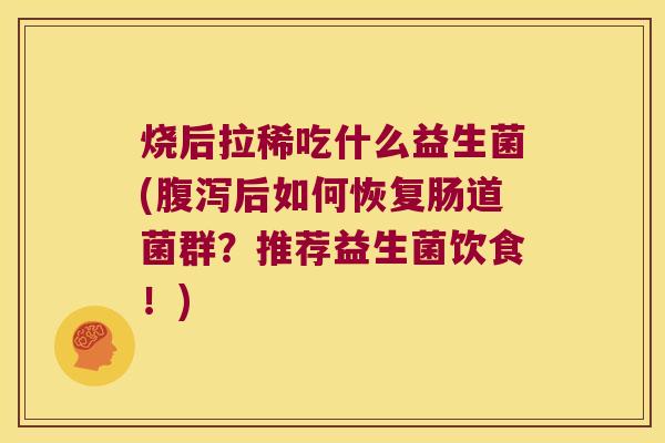 烧后拉稀吃什么益生菌(腹泻后如何恢复肠道菌群？推荐益生菌饮食！)