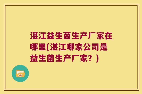 湛江益生菌生产厂家在哪里(湛江哪家公司是益生菌生产厂家？)