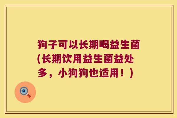 狗子可以长期喝益生菌(长期饮用益生菌益处多，小狗狗也适用！)