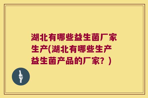 湖北有哪些益生菌厂家生产(湖北有哪些生产益生菌产品的厂家？)