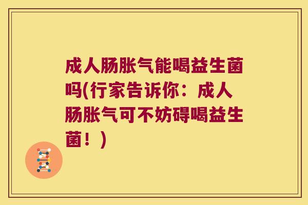 成人肠胀气能喝益生菌吗(行家告诉你：成人肠胀气可不妨碍喝益生菌！)