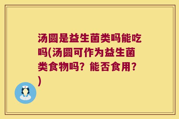 汤圆是益生菌类吗能吃吗(汤圆可作为益生菌类食物吗？能否食用？)