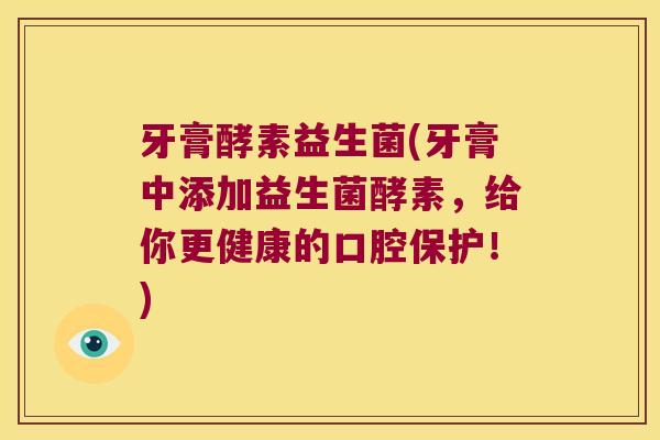 牙膏酵素益生菌(牙膏中添加益生菌酵素，给你更健康的口腔保护！)
