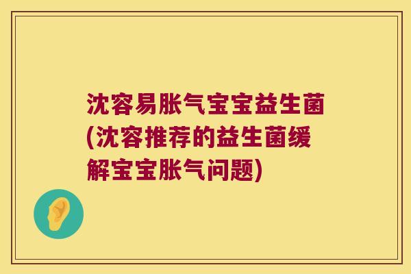 沈容易胀气宝宝益生菌(沈容推荐的益生菌缓解宝宝胀气问题)
