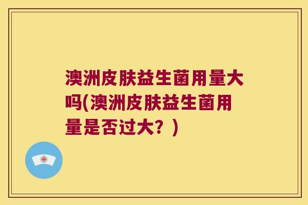 澳洲益生菌用量大吗(澳洲益生菌用量是否过大?) 澳洲益生菌用量大吗(澳洲益生菌用量是否过大?)