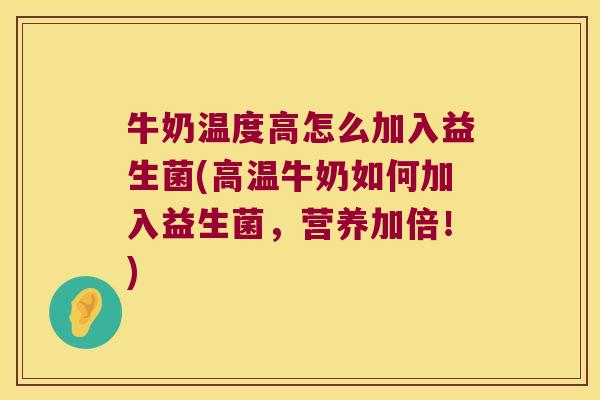 牛奶温度高怎么加入益生菌(高温牛奶如何加入益生菌,营养加倍!) 牛奶温度高怎么加入益生菌(高温牛奶如何加入益生菌,营养加倍!)