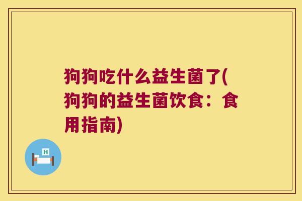狗狗吃什么益生菌了(狗狗的益生菌饮食:食用指南) 狗狗吃什么益生菌了(狗狗的益生菌饮食:食用指南)