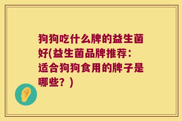 狗狗吃什么牌的益生菌好(益生菌品牌推荐：适合狗狗食用的牌子是哪些？)