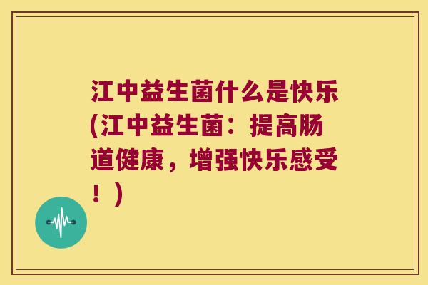 江中益生菌什么是快乐(江中益生菌：提高肠道健康，增强快乐感受！)