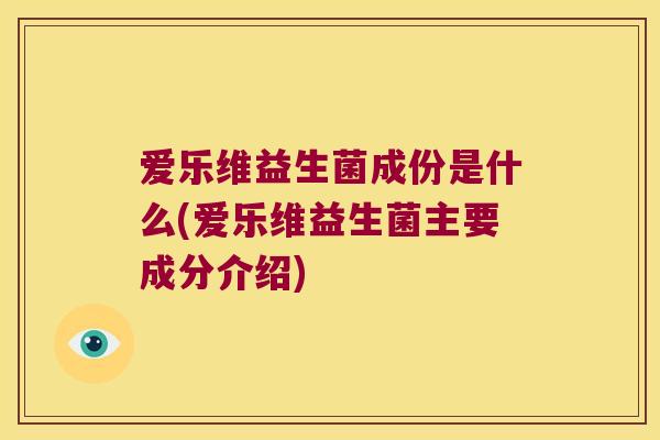 爱乐维益生菌成份是什么(爱乐维益生菌主要成分介绍)
