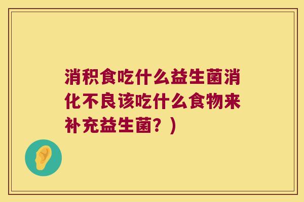消积食吃什么益生菌消化不良该吃什么食物来补充益生菌？)