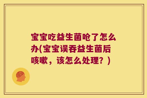 宝宝吃益生菌呛了怎么办(宝宝误吞益生菌后，该怎么处理？)
