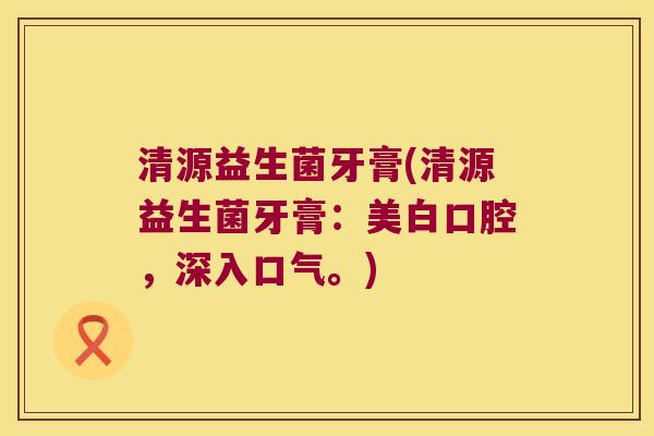 清源益生菌牙膏(清源益生菌牙膏：美白口腔，深入口气。)