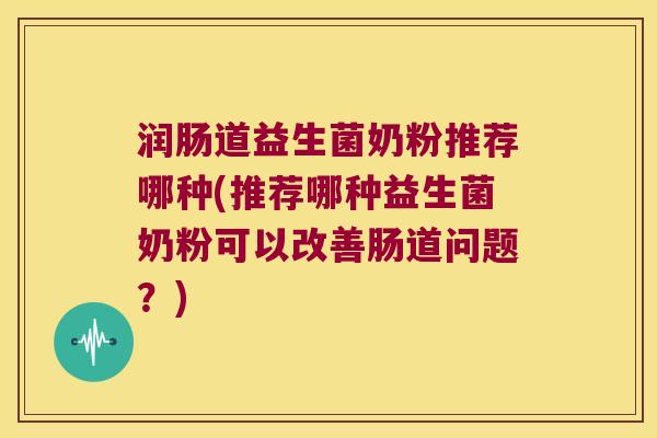 润肠道益生菌奶粉推荐哪种(推荐哪种益生菌奶粉可以改善肠道问题？)