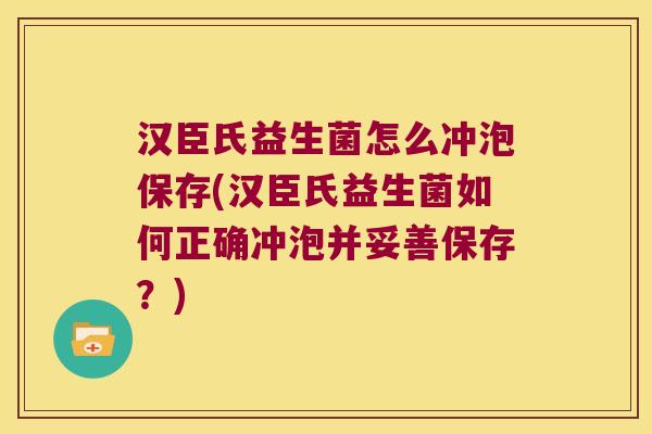 汉臣氏益生菌怎么冲泡保存(汉臣氏益生菌如何正确冲泡并妥善保存？)