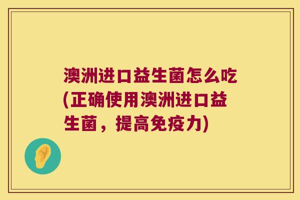 澳洲进口益生菌怎么吃(正确使用澳洲进口益生菌，提高力)