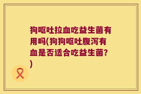 狗拉吃益生菌有用吗(狗狗有是否适合吃益生菌？)