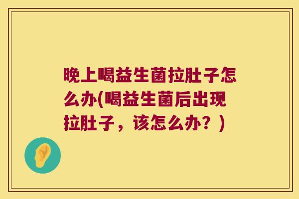 晚上喝益生菌拉肚子怎么办(喝益生菌后出现拉肚子,该怎么办?) 晚上喝益生菌拉肚子怎么办(喝益生菌后出现拉肚子,该怎么办?)