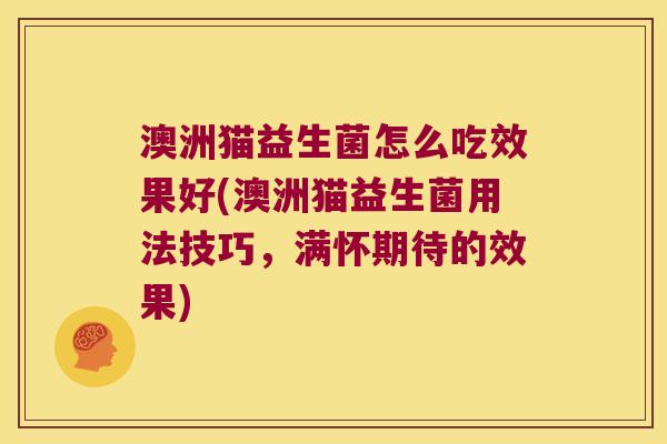 澳洲猫益生菌怎么吃效果好(澳洲猫益生菌用法技巧，满怀期待的效果)