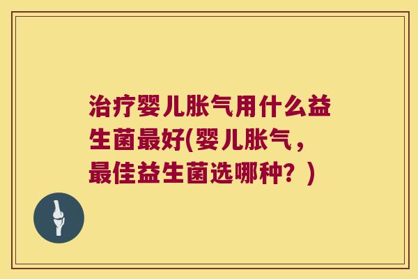 治疗婴儿胀气用什么益生菌最好(婴儿胀气，最佳益生菌选哪种？)