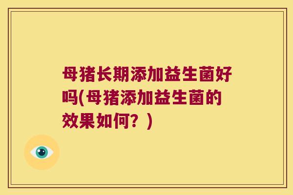 母猪长期添加益生菌好吗(母猪添加益生菌的效果如何？)